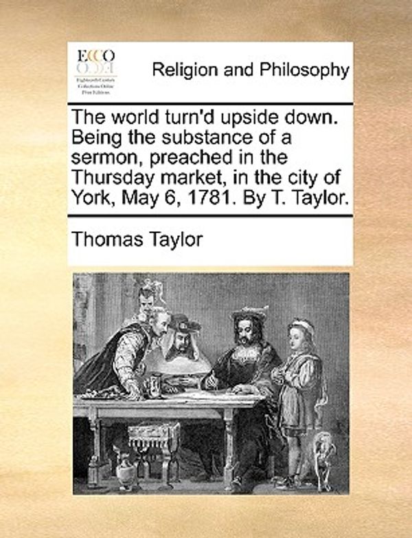 Cover Art for 9781170494547, The World Turn’d Upside Down. Being the Substance of a Sermon, Preached in the Thursday Market, in the City of York, May 6, 1781. by T. Taylor. by Thomas Taylor