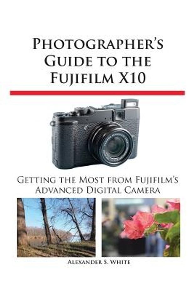 Cover Art for 9781937986032, Photographer’s Guide to the Fujifilm X10 by Alexander S White
