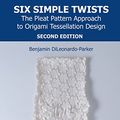 Cover Art for 9781138311923, Six Simple Twists: The Pleat Pattern Approach to Origami Tessellation Design by Benjamin DiLeonardo-Parker