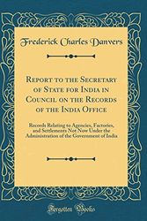 Cover Art for 9780260130198, Report to the Secretary of State for India in Council on the Records of the India Office: Records Relating to Agencies, Factories, and Settlements Not ... of the Government of India (Classic Reprint) by Frederick Charles Danvers