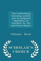 Cover Art for 9781297205361, The Gothenburg Licensing System and Its Proposed Adaptation to Scotland, by the Spirituous Liquors - Scholar's Choice Edition by Gillespie David
