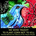 Cover Art for 9780977810406, We Were Taught to Plant Corn Not to Kill: Secrets Behind the Silence of the Mayan People by Douglas Stua London