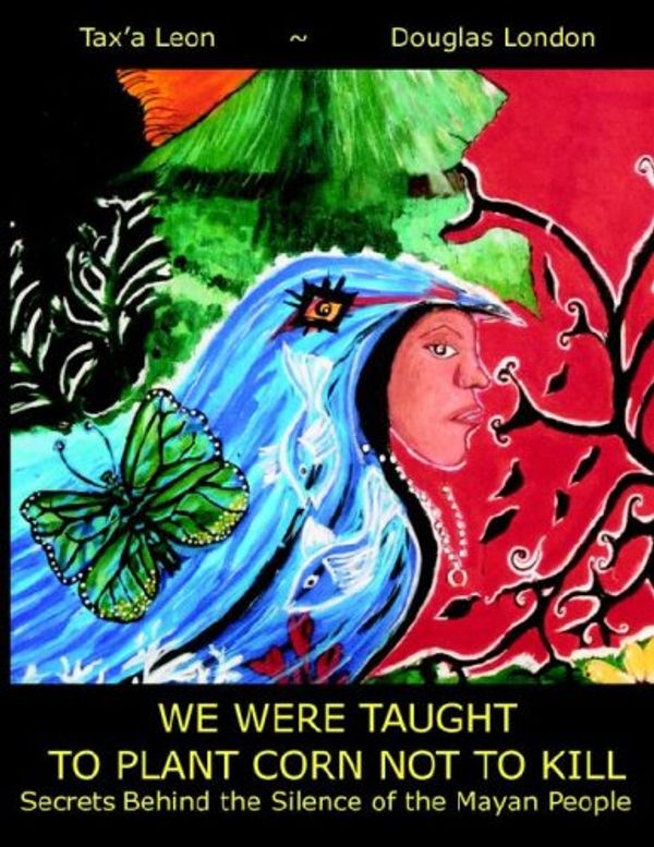 Cover Art for 9780977810406, We Were Taught to Plant Corn Not to Kill: Secrets Behind the Silence of the Mayan People by Douglas Stua London