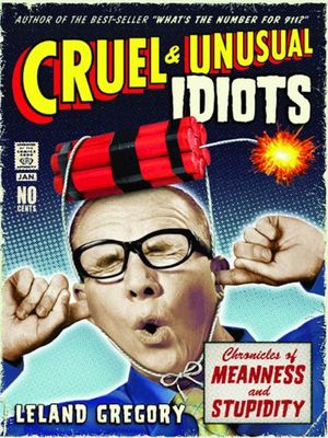 Cover Art for B004OVESZE, Cruel and Unusual Idiots: Chronicles of Meanness and Stupidity by Leland Gregory