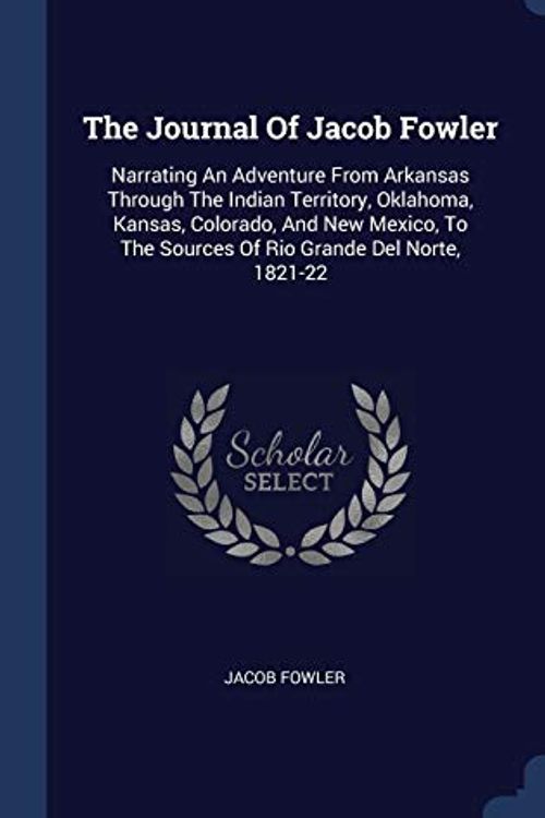 Cover Art for 9781340519346, The Journal Of Jacob Fowler: Narrating An Adventure From Arkansas Through The Indian Territory, Oklahoma, Kansas, Colorado, And New Mexico, To The Sources Of Rio Grande Del Norte, 1821-22 by Jacob Fowler