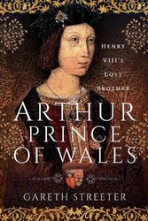 Cover Art for 9781399084628, Arthur, Prince of Wales: Henry VIII’s Lost Brother by Gareth Streeter