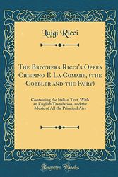 Cover Art for 9780260911810, The Brothers Ricci's Opera Crispino E La Comare, (the Cobbler and the Fairy): Containing the Italian Text, With an English Translation, and the Music of All the Principal Airs (Classic Reprint) by Luigi Ricci