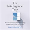 Cover Art for 9781473669871, The Intelligence Trap: Revolutionise your Thinking and Make Wiser Decisions by David Robson