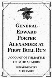 Cover Art for 9781519503398, General Edward Porter Alexander at First Bull Run: Account of the Battle from His Memoirs by Edward Porter Alexander
