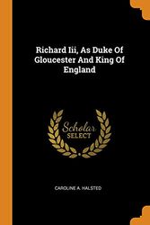Cover Art for 9780353279384, Richard Iii, As Duke Of Gloucester And King Of England by Caroline A. Halsted