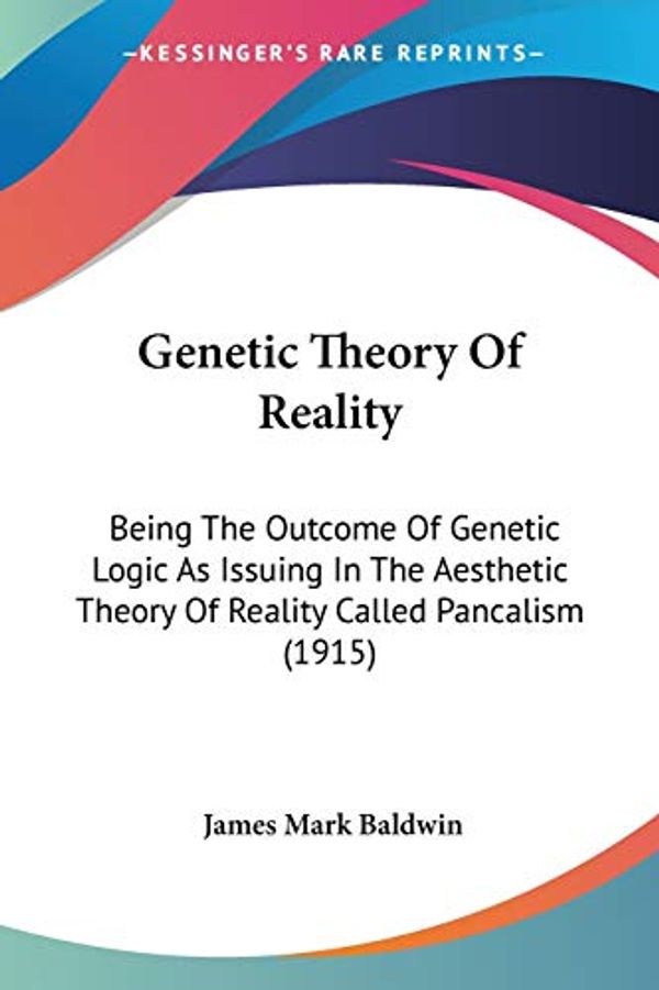 Cover Art for 9780548721278, Genetic Theory Of Reality: Being The Outcome Of Genetic Logic As Issuing In The Aesthetic Theory Of Reality Called Pancalism (1915) by James Mark Baldwin