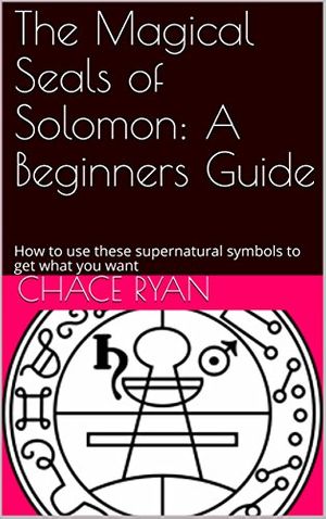 Cover Art for B06Y2KS89F, The Magical Seals of Solomon: A Beginners Guide: How to use these supernatural symbols to get what you want by Chace Ryan