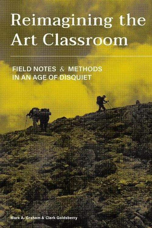 Cover Art for 9781789388749, Reimagining the Art Classroom: Field Notes and Methods in an Age of Disquiet by Clark Goldsberry, Mark Graham