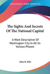 Cover Art for 9780548460993, The Sights And Secrets Of The National Capital: A Work Descriptive Of Washington City In All Its Various Phases by John B. Ellis