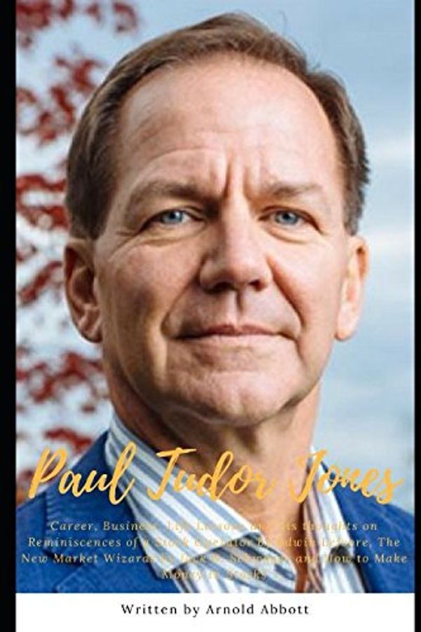 Cover Art for 9781981002016, Paul Tudor Jones : Career, Business, Life Lessons and his thoughts on Reminiscences of a Stock Operator by Edwin Lefevre, The New Market Wizards by Jack D. Schwager and How to Make Money in Stocks by Arnold Abbott