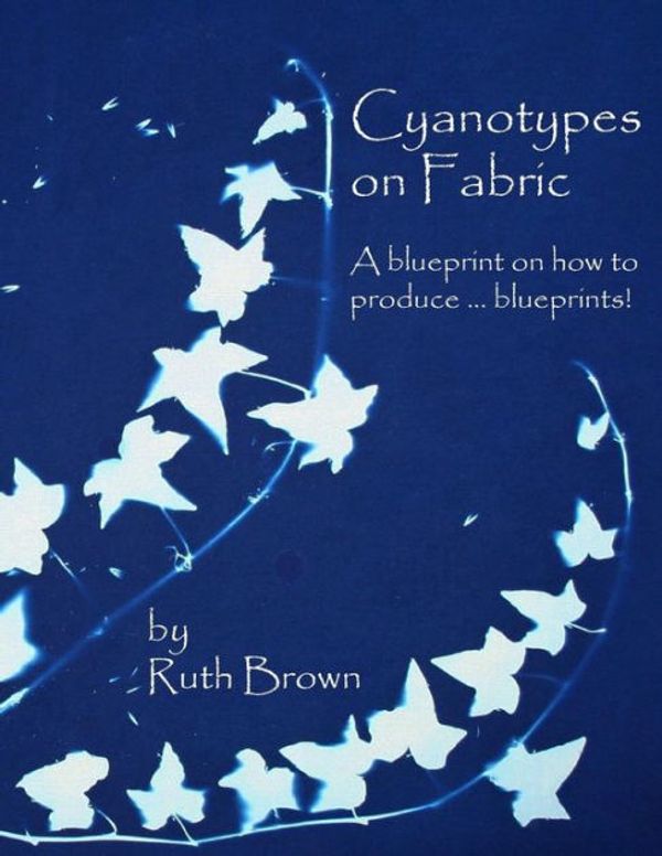 Cover Art for 9780955464751, Cyanotypes on Fabric: A blueprint on how to produce ... blueprints! by Ruth Brown