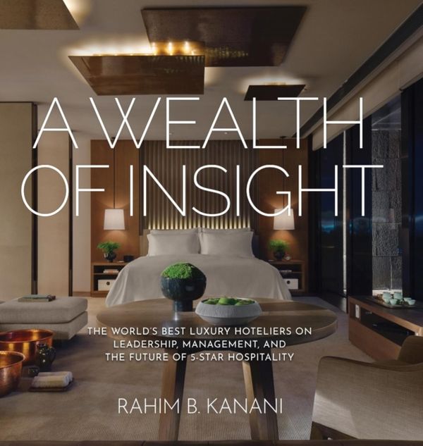 Cover Art for 9781633936201, A WEALTH OF INSIGHT: The World's Best Luxury Hoteliers on Leadership, Management, and the Future of 5-Star Hospitality by Rahim B. Kanani
