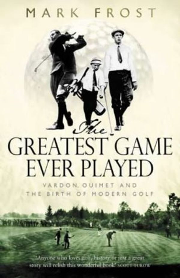 Cover Art for 9780316860963, The Greatest Game Ever Played: Vardon, Ouimet and the birth of modern golf by Mark Frost