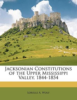 Cover Art for 9781143432682, Jacksonian Constitutions of the Upper Mississippi Valley, 1844-1854 by Lorelle A. Wolf