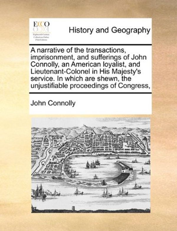 Cover Art for 9781171409625, A Narrative of the Transactions, Imprisonment, and Sufferings of John Connolly, an American Loyalist, and Lieutenant-Colonel in His Majesty's Service. in Which Are Shewn, the Unjustifiable Proceedings of Congress, by John Connolly