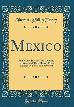 Cover Art for 9780332459462, Mexico: An Outline Sketch of the Country, Its People and Their History From the Earliest Times to the Present (Classic Reprint) by Thomas Philip Terry