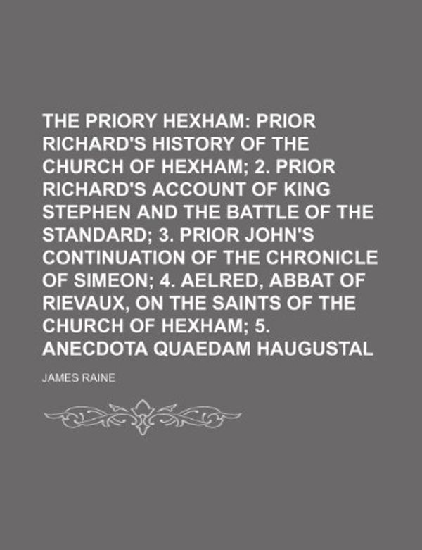 Cover Art for 9781236564610, The Priory of Hexham; Prior Richard's History of the Church of Hexham 2. Prior Richard's Account of King Stephen and the Battle of the Standard 3. Prior John's Continuation of the Chronicle of Simeon 4. Aelred, Abbat of Rievaux, on the by James Raine