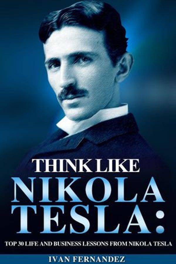 Cover Art for 9781386420057, Think Like Nikola Tesla: Top 30 Life and Business Lessons from Nikola Tesla by Ivan Fernandez