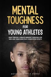 Cover Art for 9798709876248, Mental Toughness For Young Athletes: Eight Proven 5-Minute Mindset Exercises For Kids And Teens Who Play Competitive Sports by Moses Horne, Troy Horne