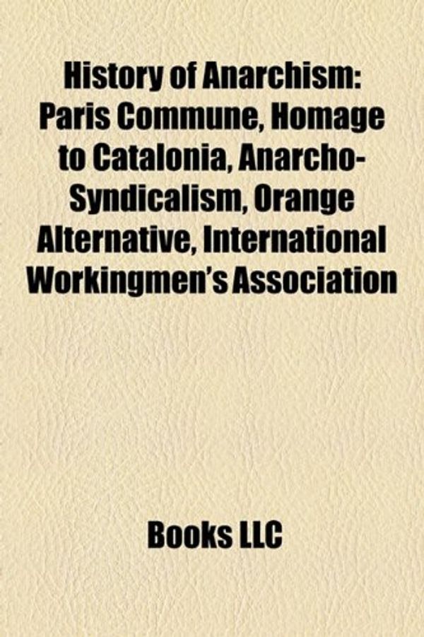 Cover Art for 9781156951255, History of Anarchism: Palmer Raids, Paris Commune, Homage to Catalonia, Anarcho-Syndicalism, Orange Alternative by Books LLC