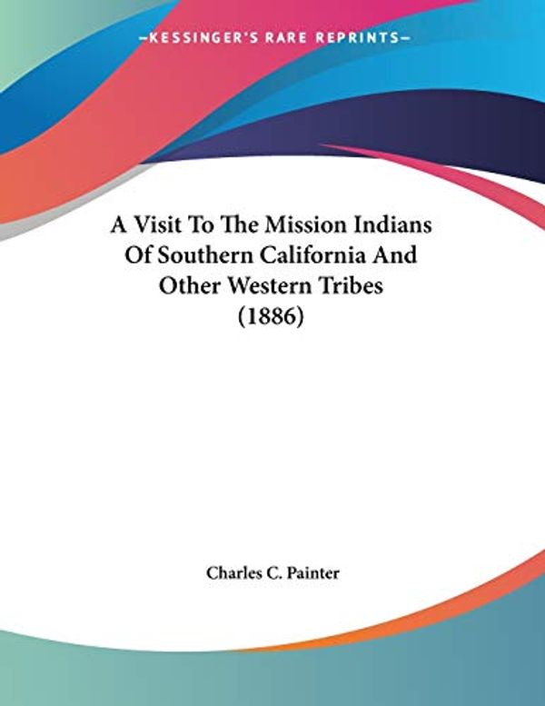Cover Art for 9780548613665, A Visit to the Mission Indians of Southern California and Other Western Tribes (1886) by Charles C. Painter