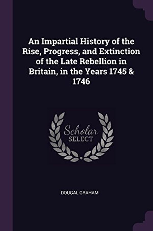 Cover Art for 9781377844251, An Impartial History of the Rise, Progress, and Extinction of the Late Rebellion in Britain, in the Years 1745 & 1746 by Dougal Graham