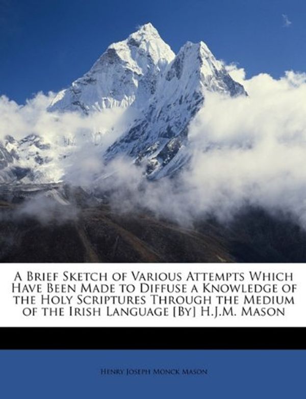 Cover Art for 9781146896719, A Brief Sketch of Various Attempts Which Have Been Made to Diffuse a Knowledge of the Holy Scriptures Through the Medium of the Irish Language [By] H.J.M. Mason by Henry Joseph Monck Mason