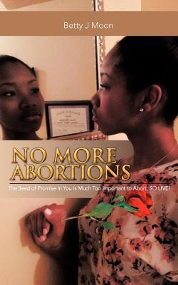 Cover Art for 9781477221303, No More Abortions: The Seed of Purpose Is to Valuable to Abort; So Live! by Betty J Moon