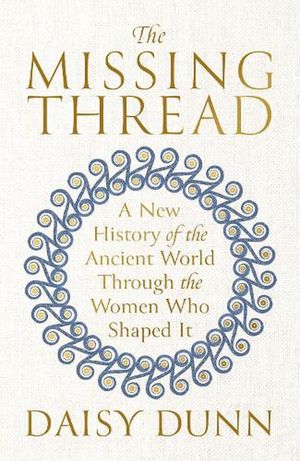 Cover Art for 9781474615624, The Missing Thread: A New History of the Ancient World Through the Women Who Shaped It by Daisy Dunn