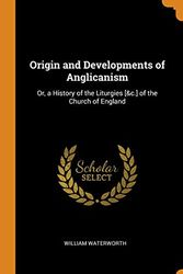 Cover Art for 9780342296224, Origin and Developments of Anglicanism: Or, a History of the Liturgies [&c.] of the Church of England by William Waterworth