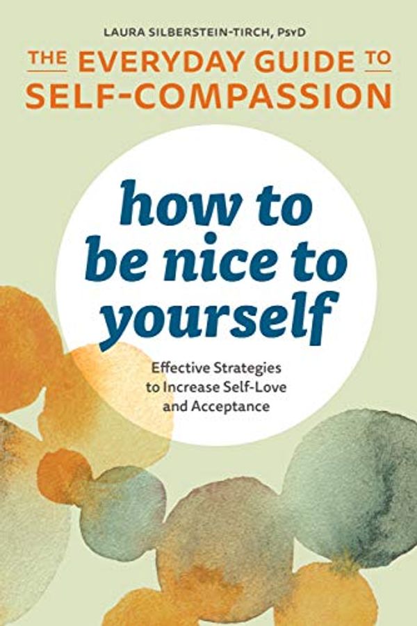 Cover Art for B07S4CLVRF, How to Be Nice to Yourself: The Everyday Guide to Self-Compassion: Effective Strategies to Increase Self-Love and Acceptance by Silberstein-Tirch, Laura R.