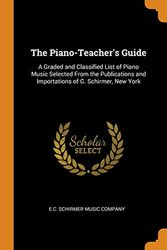 Cover Art for 9780343709525, The Piano-Teacher's Guide: A Graded and Classified List of Piano Music Selected From the Publications and Importations of G. Schirmer, New York by E C Schirmer Music Company