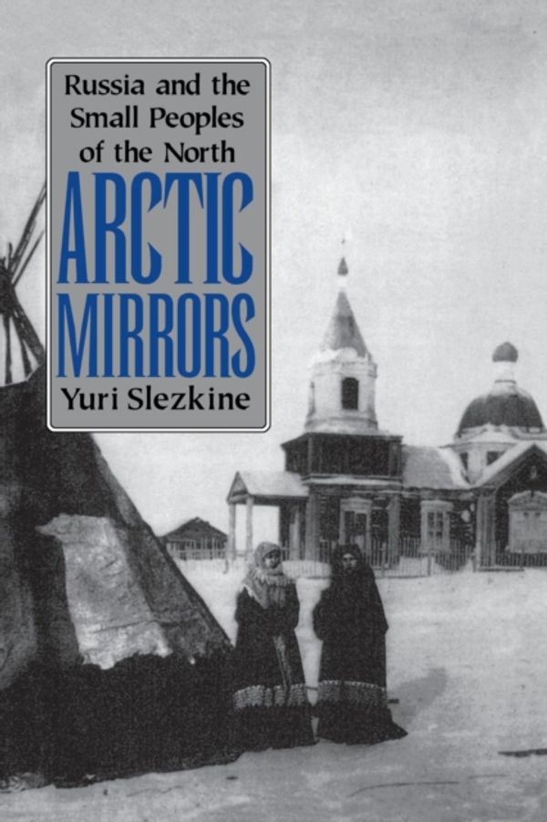 Cover Art for 9780801481789, Arctic Mirrors: Russia and the Small Peoples of the North by Yuri Slezkine