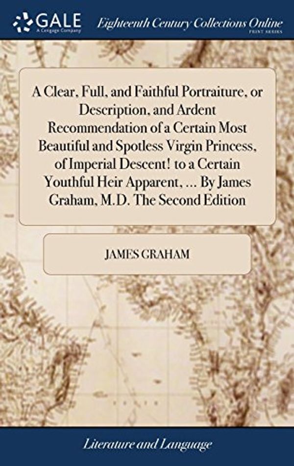 Cover Art for 9781379834908, A Clear, Full, and Faithful Portraiture, or Description, and Ardent Recommendation of a Certain Most Beautiful and Spotless Virgin Princess, of By James Graham, M.D. The Second Edition by James Graham