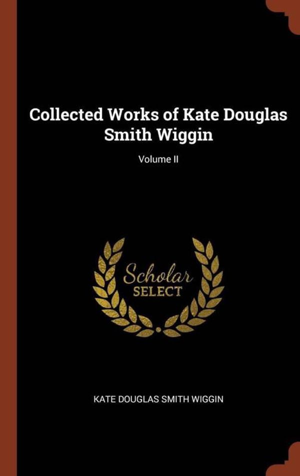 Cover Art for 9781375010832, Collected Works of Kate Douglas Smith Wiggin; Volume II by Douglas Smith Wiggin, Kate