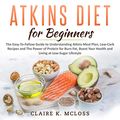 Cover Art for B07WTXLYN5, Atkins Diet for Beginners: The Easy-To-Follow Guide to Understand Atkins Meal Plan, Low-Carb Recipes and The Power of Protein for Burn Fat, Boost Your Health and Living at Low-Sugar Lifestyle by Claire K. McLoss