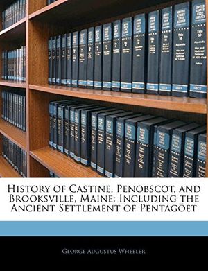 Cover Art for 9781142862626, History of Castine, Penobscot, and Brooksville, Maine: Including the Ancient Settlement of Pentagöet by George Augustus Wheeler