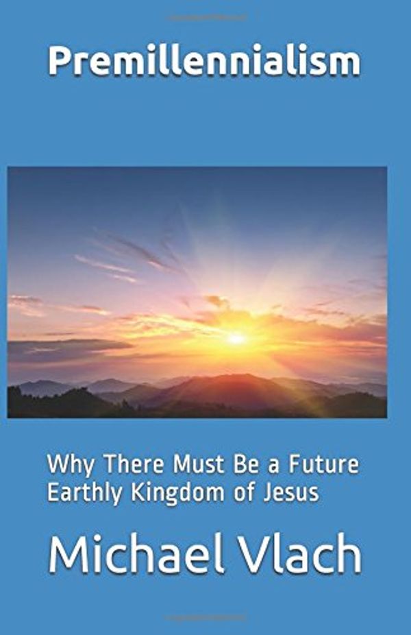 Cover Art for 9780692499504, Premillennialism: Why There Must Be a Future Earthly Kingdom of Jesus by Michael Vlach