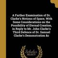 Cover Art for 9781360137353, A Farther Examination of Dr. Clarke's Notions of Space, with Some Considerations on the Possibility of Eternal Creation, in Reply to Mr. John Clarke's ... of Dr. Samuel Clarke's Demonstration &C by John 1682-1757 Clarke, John 1686-1763 Jackson