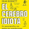 Cover Art for B01BPXUWKS, El cerebro idiota: Un neurocientífico nos explica las imperfecciones de nuestra materia gris (Spanish Edition) by Dean Burnett