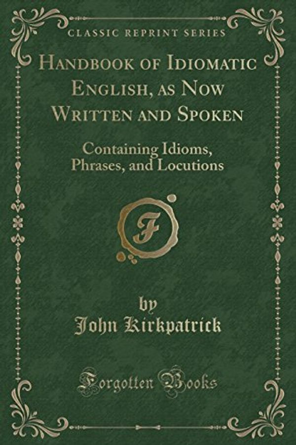 Cover Art for 9781333637323, Handbook of Idiomatic English, as Now Written and Spoken: Containing Idioms, Phrases, and Locutions (Classic Reprint) by Kirkpatrick, John