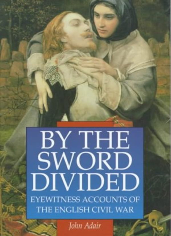 Cover Art for 9780750918589, By the Sword Divided: Eyewitness Accounts of the English Civil War (Sutton Illustrated History Paperbacks) by John Adair