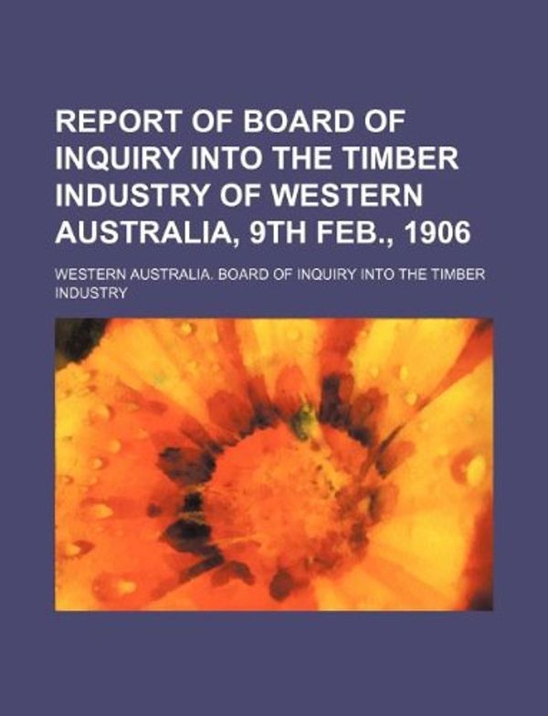 Cover Art for 9781130211450, Report of Board of Inquiry Into the Timber Industry of Western Australia, 9th Feb., 1906 by Western Australia Board Industry