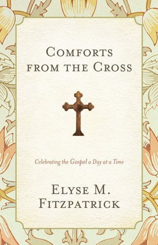 Cover Art for B002E58ODY, Comforts from the Cross: Celebrating the Gospel One Day at a Time by Elyse M. Fitzpatrick