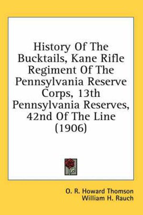 Cover Art for 9780548649411, History of the Bucktails, Kane Rifle Regiment of the Pennsylvania Reserve Corps, 13th Pennsylvania Reserves, 42nd of the Line (1906) by O R Howard Thomson